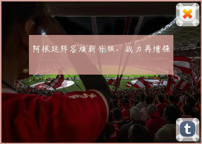 阿根廷阵容焕新升级，战力再增强