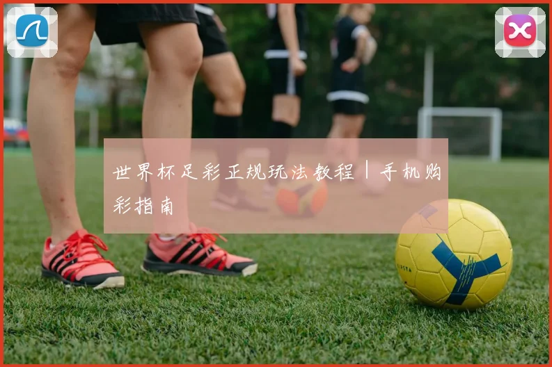世界杯足彩正规玩法教程｜手机购彩指南