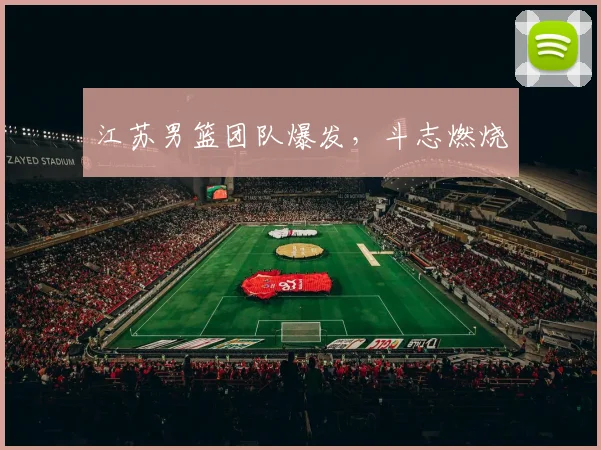 江苏男篮团队爆发，斗志燃烧