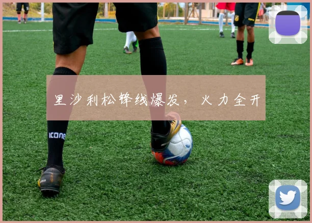 里沙利松锋线爆发，火力全开