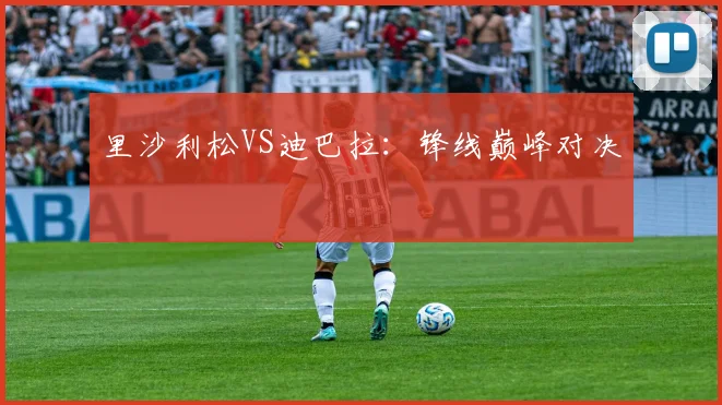 里沙利松VS迪巴拉：锋线巅峰对决