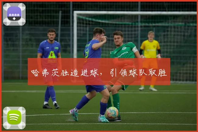 哈弗茨独造进球，引领球队取胜