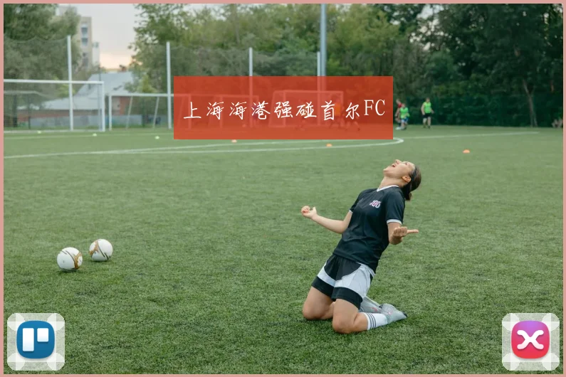上海海港强碰首尔FC