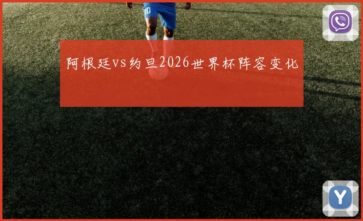 阿根廷vs约旦2026世界杯阵容变化
