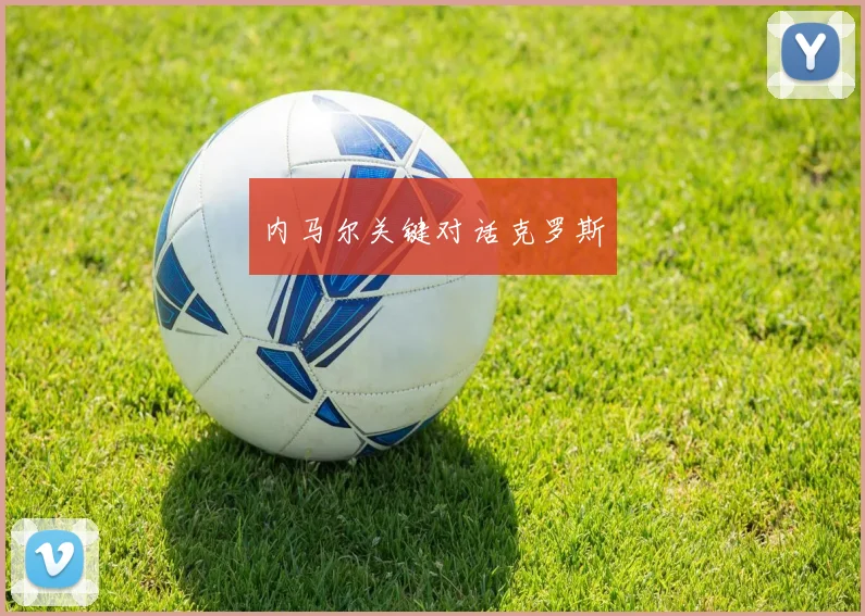 内马尔关键对话克罗斯