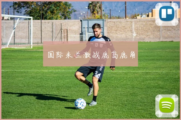 国际米兰激战鹿岛鹿角