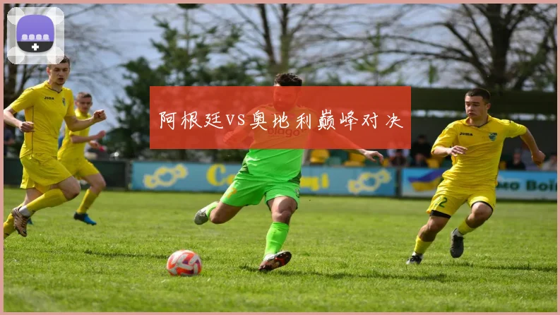 阿根廷vs奥地利巅峰对决