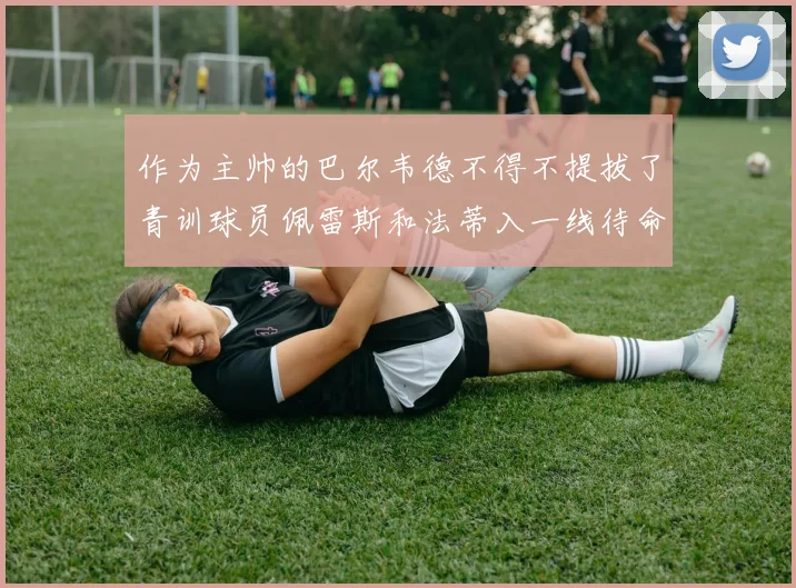 作为主帅的巴尔韦德不得不提拔了青训球员佩雷斯和法蒂入一线待命