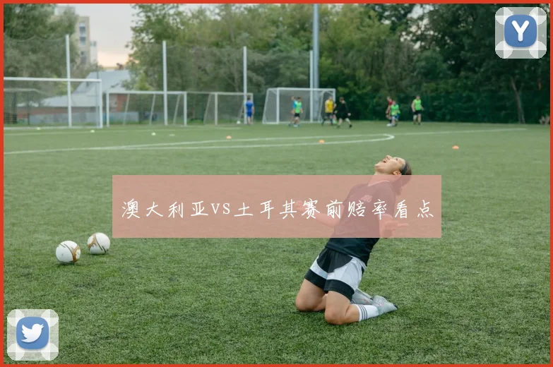 澳大利亚vs土耳其赛前赔率看点