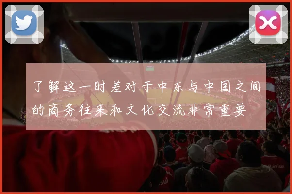 了解这一时差对于中东与中国之间的商务往来和文化交流非常重要
