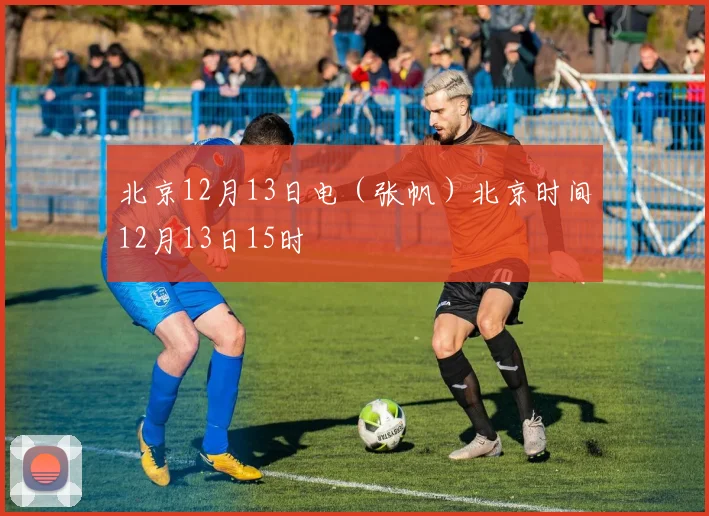 北京12月13日电（张帆）北京时间12月13日15时