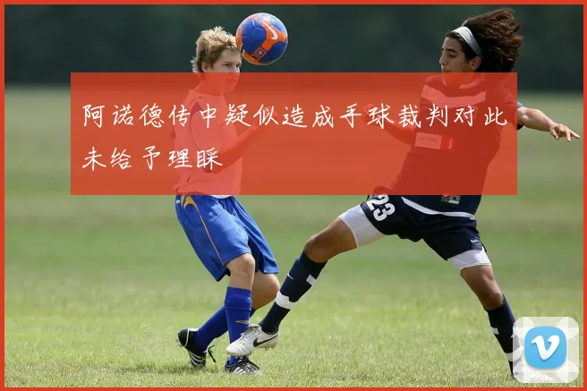 阿诺德传中疑似造成手球裁判对此未给予理睬