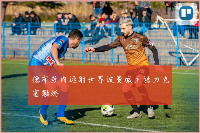 德布劳内远射世界波曼城主场力克富勒姆
