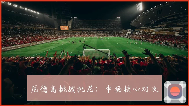 厄德高挑战托尼：中场核心对决