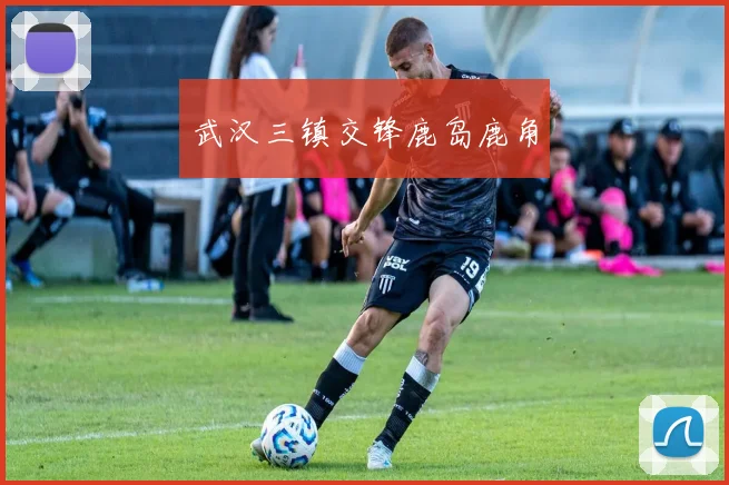 武汉三镇交锋鹿岛鹿角