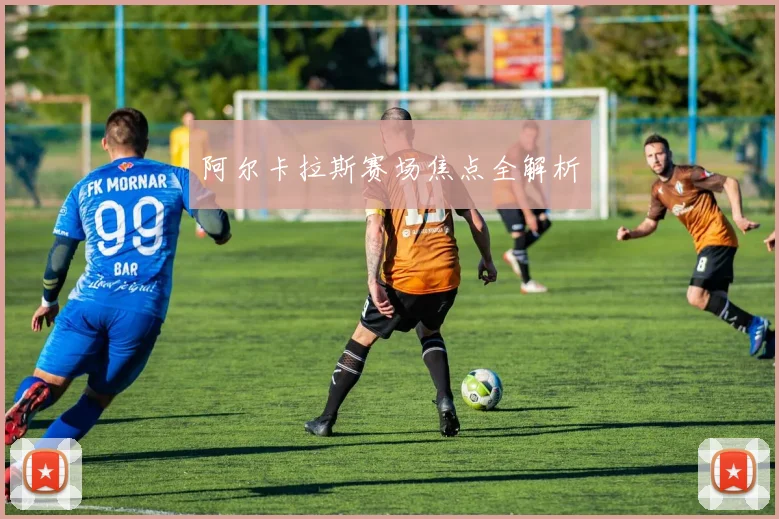 阿尔卡拉斯赛场焦点全解析