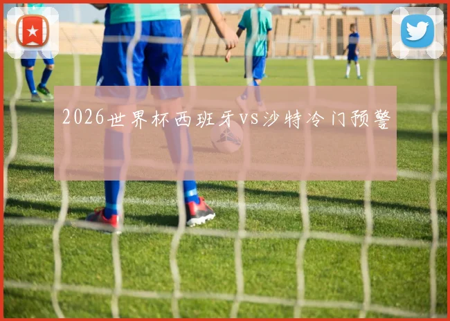 2026世界杯西班牙vs沙特冷门预警