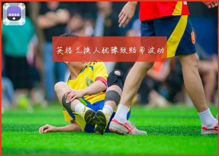 英格兰换人犹豫致赔率波动