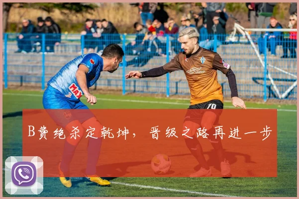 B费绝杀定乾坤，晋级之路再进一步