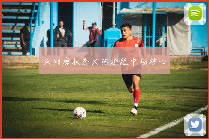 米利唐状态火热连胜中场核心