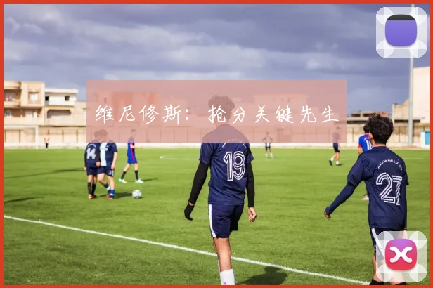 维尼修斯：抢分关键先生
