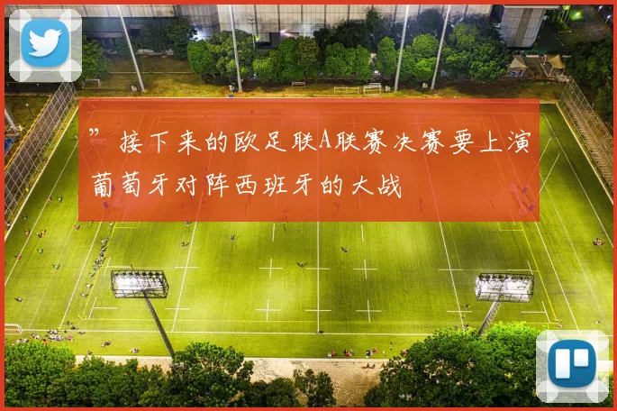 ”接下来的欧足联A联赛决赛要上演葡萄牙对阵西班牙的大战