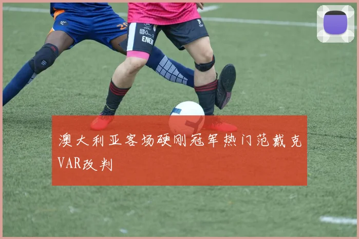 澳大利亚客场硬刚冠军热门范戴克VAR改判