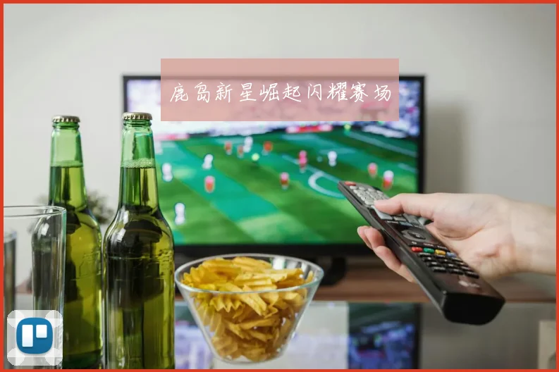 鹿岛新星崛起闪耀赛场
