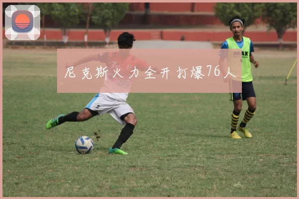 尼克斯火力全开打爆76人