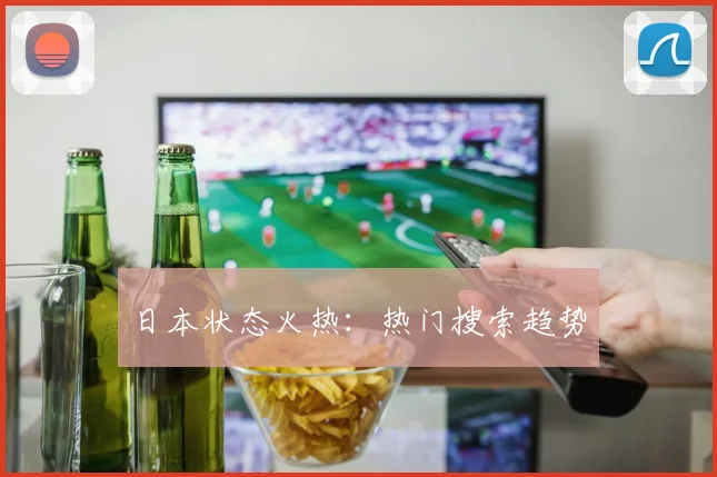日本状态火热：热门搜索趋势