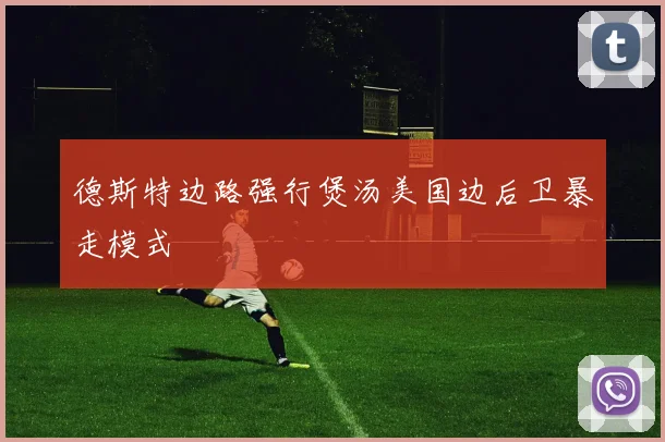 德斯特边路强行煲汤美国边后卫暴走模式