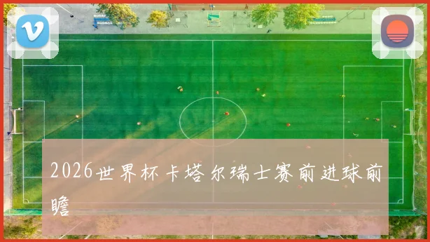 2026世界杯卡塔尔瑞士赛前进球前瞻