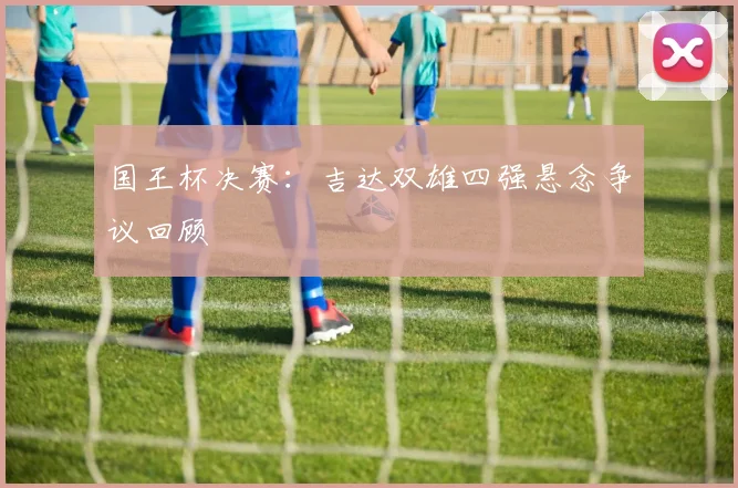 国王杯决赛：吉达双雄四强悬念争议回顾
