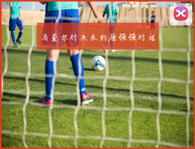 马奎尔对决米利唐强强对话