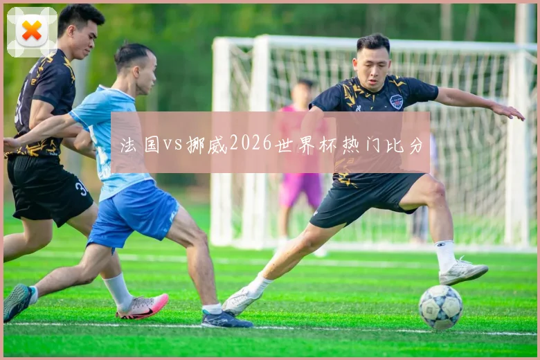 法国vs挪威2026世界杯热门比分