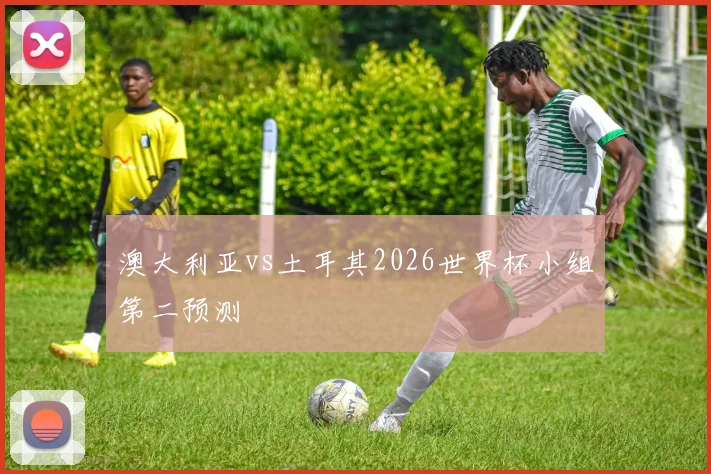 澳大利亚vs土耳其2026世界杯小组第二预测