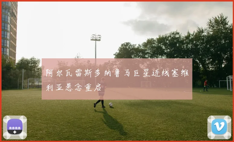 阿尔瓦雷斯多纳鲁马巨星连线塞维利亚悬念重启