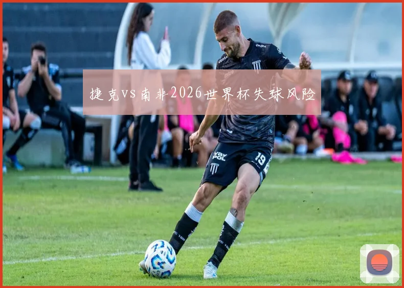 捷克vs南非2026世界杯失球风险