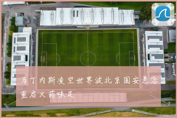 马丁内斯凌空世界波北京国安悬念重启火药味足