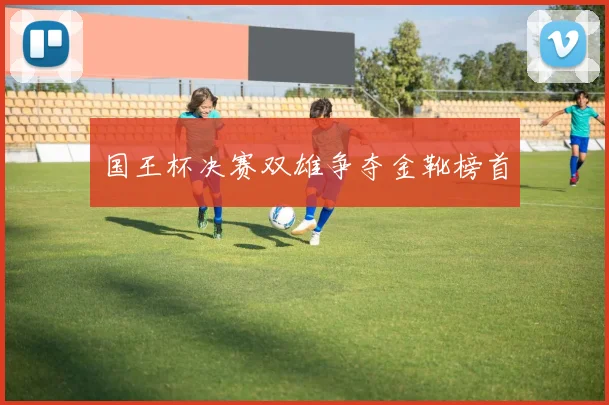 国王杯决赛双雄争夺金靴榜首
