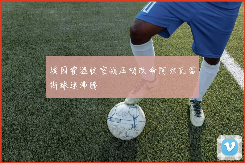 埃因霍温收官战压哨改命阿尔瓦雷斯球迷沸腾
