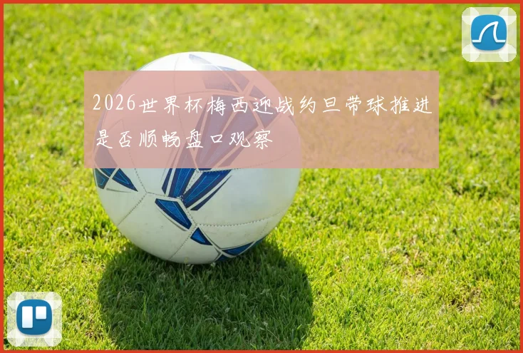 2026世界杯梅西迎战约旦带球推进是否顺畅盘口观察