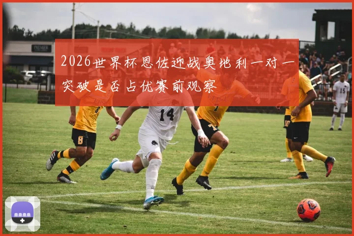 2026世界杯恩佐迎战奥地利一对一突破是否占优赛前观察