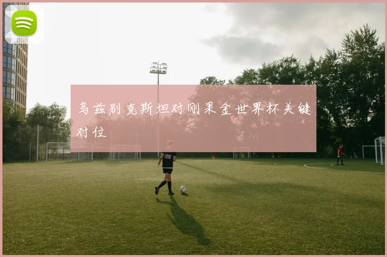 乌兹别克斯坦对刚果金世界杯关键对位