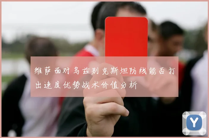 维萨面对乌兹别克斯坦防线能否打出速度优势战术价值分析