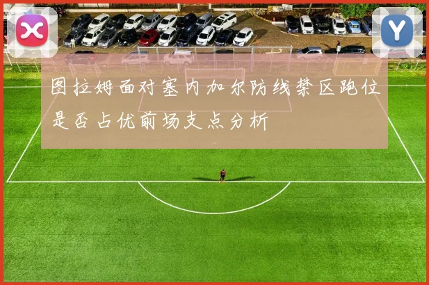 图拉姆面对塞内加尔防线禁区跑位是否占优前场支点分析
