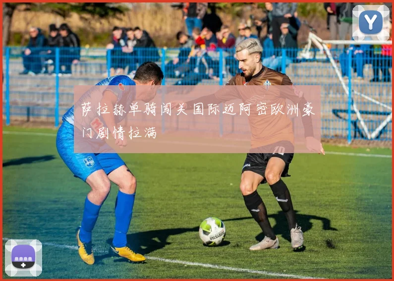 萨拉赫单骑闯关国际迈阿密欧洲豪门剧情拉满