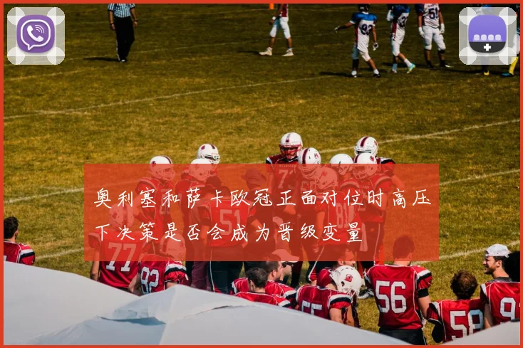 奥利塞和萨卡欧冠正面对位时高压下决策是否会成为晋级变量