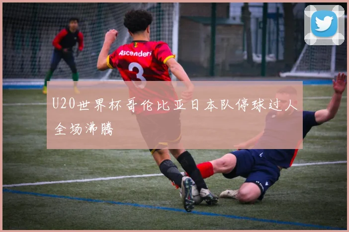 U20世界杯哥伦比亚日本队停球过人全场沸腾