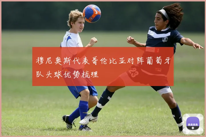 穆尼奥斯代表哥伦比亚对阵葡萄牙队头球优势梳理